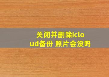 关闭并删除icloud备份 照片会没吗